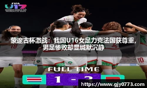 蒙邃古杯激战：我国U16女足力克法国获尊重，男足惨败却显缄默沉静